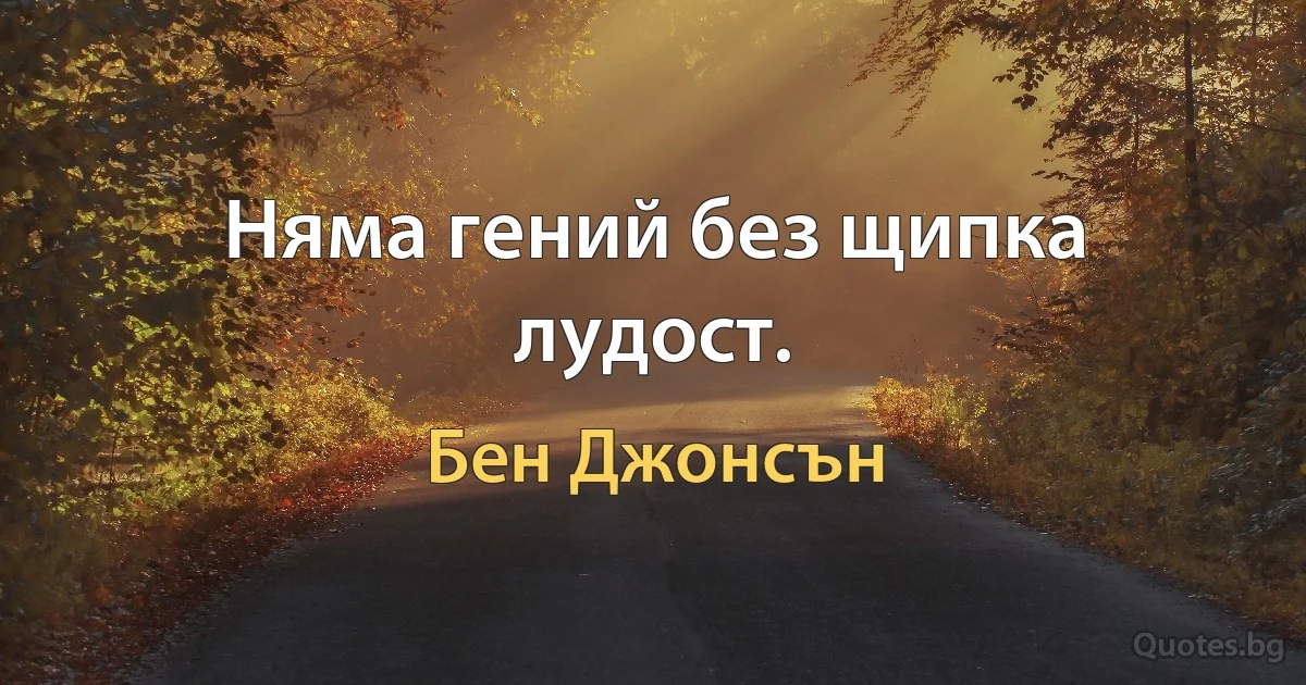 Няма гений без щипка лудост. (Бен Джонсън)