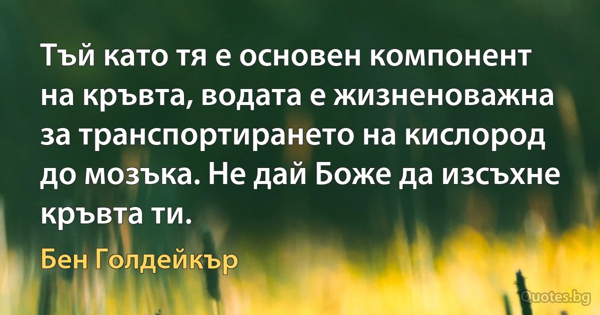 Тъй като тя е основен компонент на кръвта, водата е жизненоважна за транспортирането на кислород до мозъка. Не дай Боже да изсъхне кръвта ти. (Бен Голдейкър)