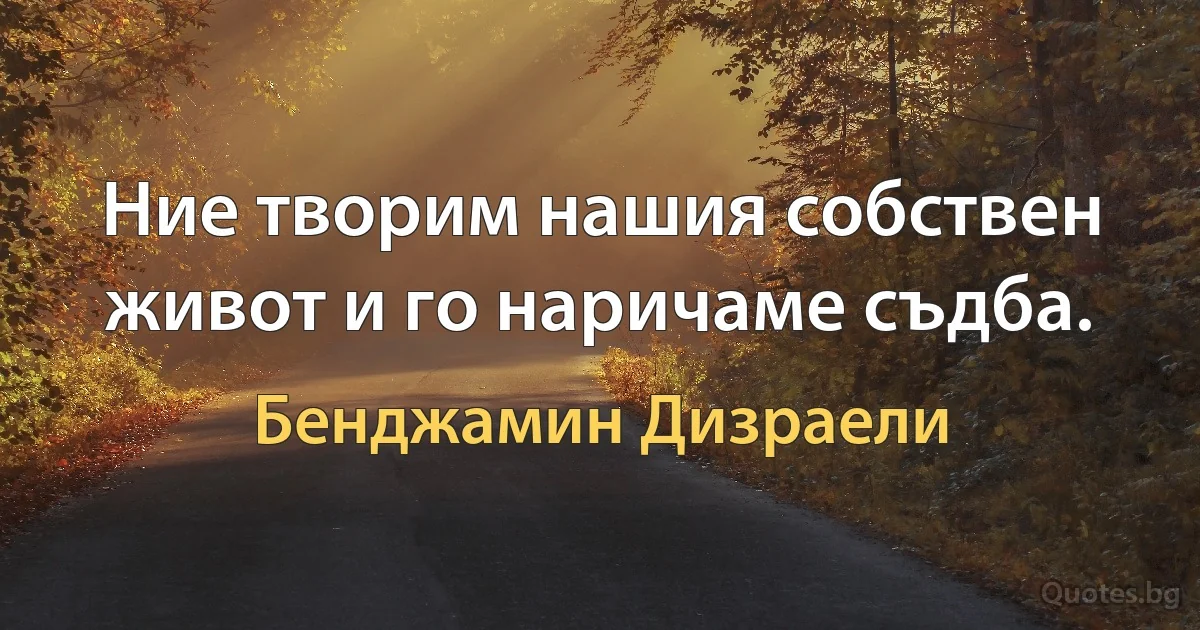 Ние творим нашия собствен живот и го наричаме съдба. (Бенджамин Дизраели)