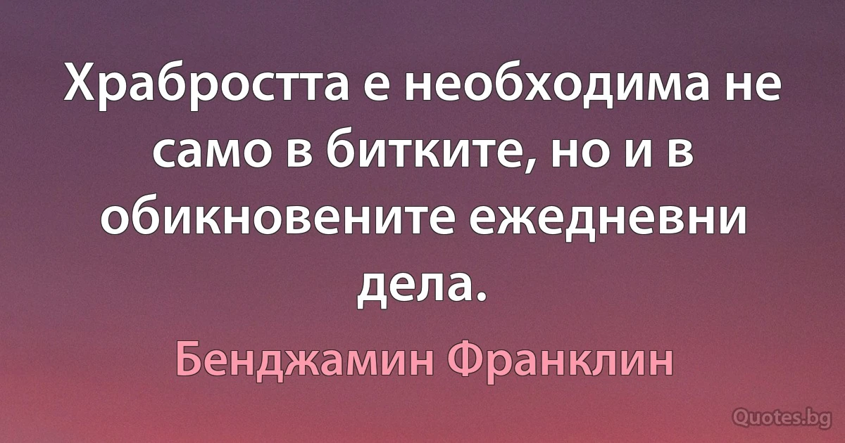 Храбростта е необходима не само в битките, но и в обикновените ежедневни дела. (Бенджамин Франклин)