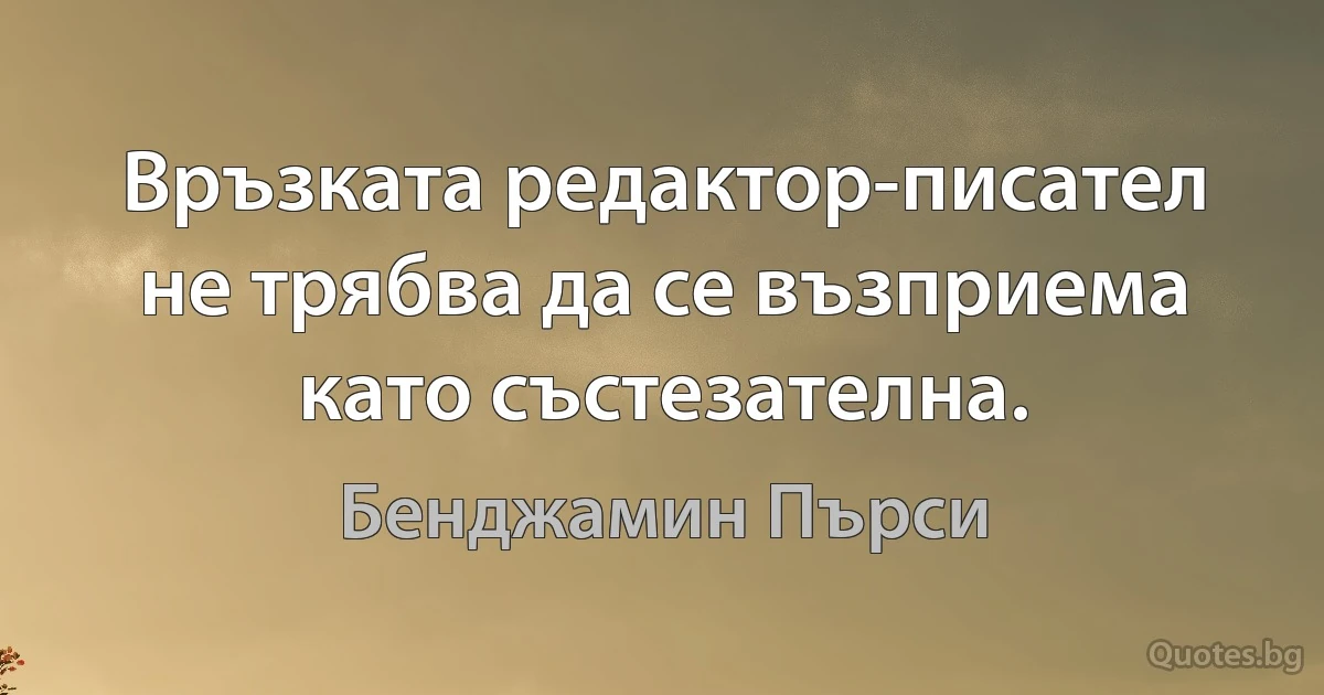 Връзката редактор-писател не трябва да се възприема като състезателна. (Бенджамин Пърси)