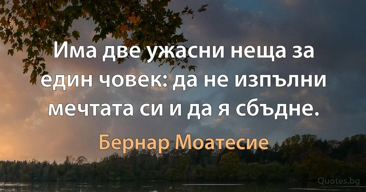 Има две ужасни неща за един човек: да не изпълни мечтата си и да я сбъдне. (Бернар Моатесие)