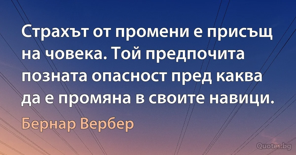 Страхът от промени е присъщ на човека. Той предпочита позната опасност пред каква да е промяна в своите навици. (Бернар Вербер)