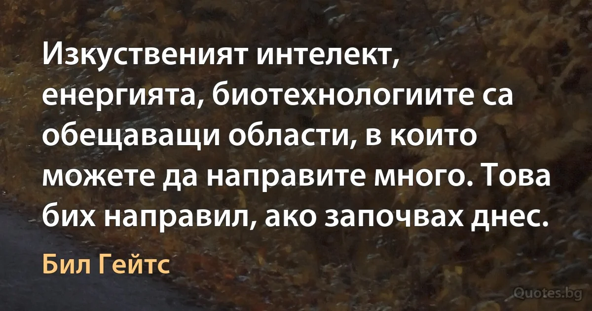 Изкуственият интелект, енергията, биотехнологиите са обещаващи области, в които можете да направите много. Това бих направил, ако започвах днес. (Бил Гейтс)