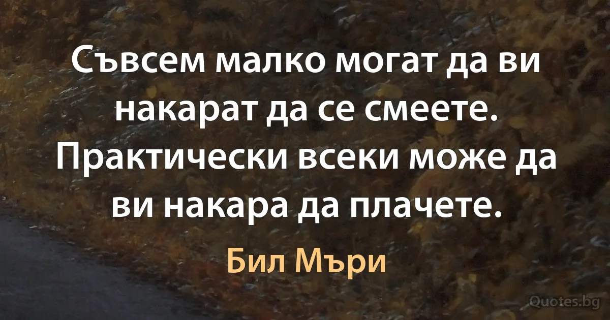 Съвсем малко могат да ви накарат да се смеете. Практически всеки може да ви накара да плачете. (Бил Мъри)