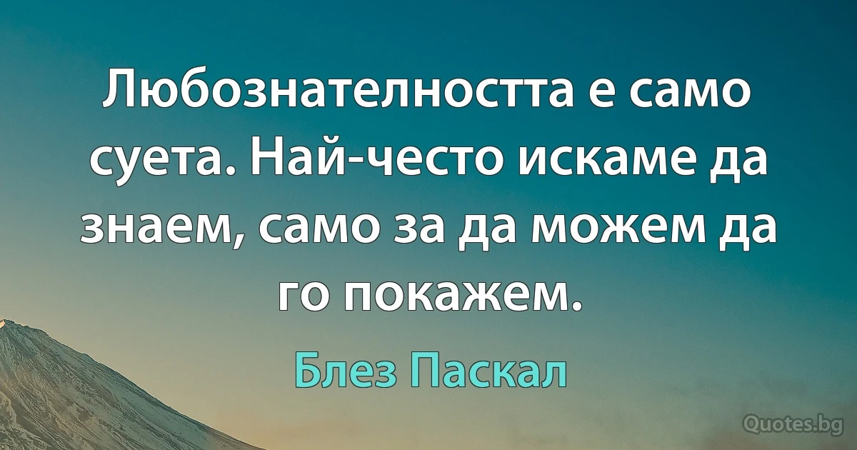 Любознателността е само суета. Най-често искаме да знаем, само за да можем да го покажем. (Блез Паскал)