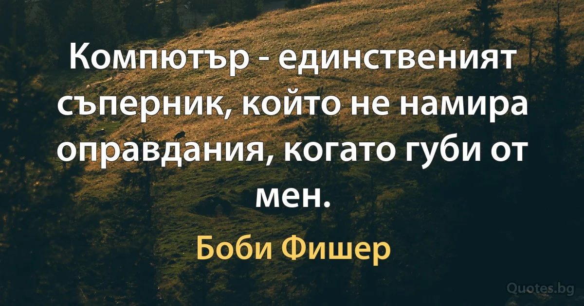 Компютър - единственият съперник, който не намира оправдания, когато губи от мен. (Боби Фишер)