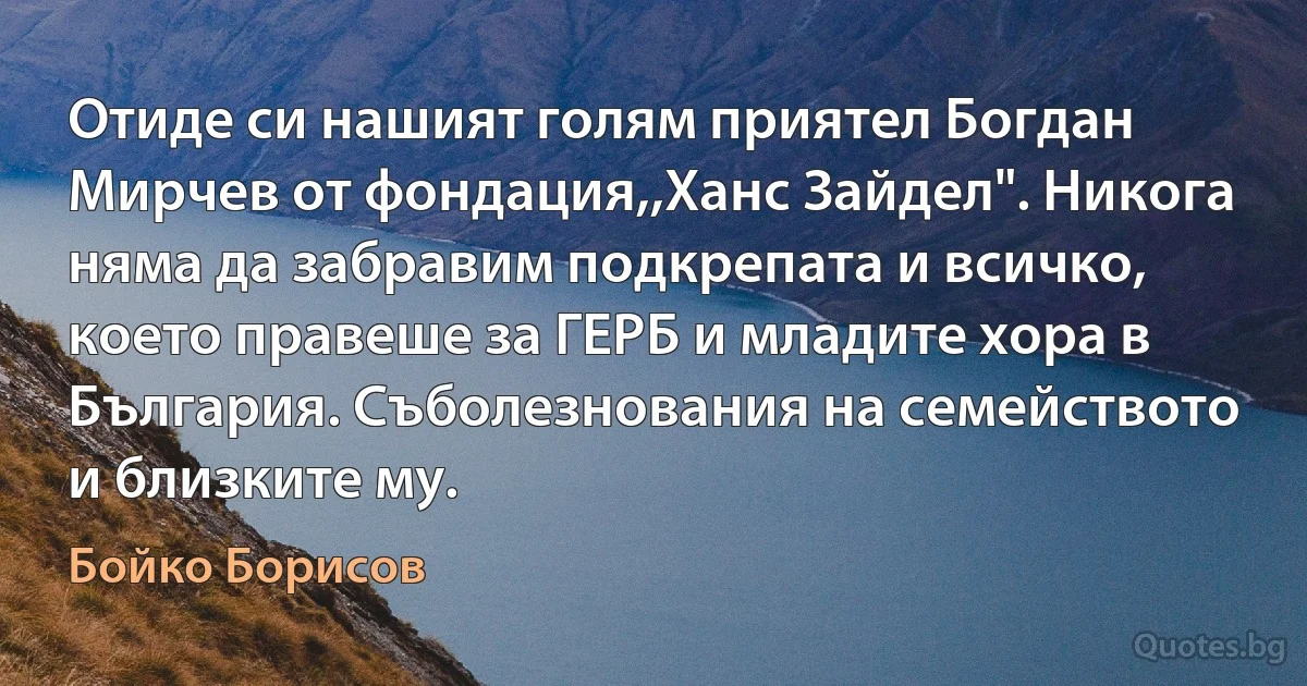 Отиде си нашият голям приятел Богдан Мирчев от фондация,,Ханс Зайдел". Никога няма да забравим подкрепата и всичко, което правеше за ГЕРБ и младите хора в България. Съболезнования на семейството и близките му. (Бойко Борисов)