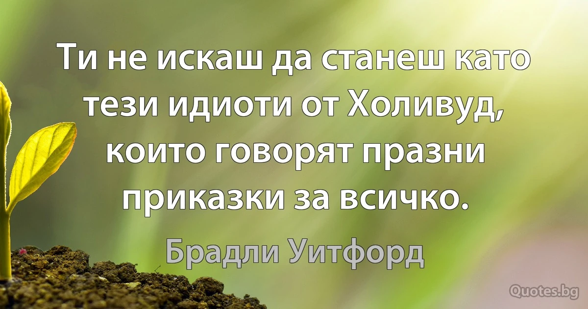 Ти не искаш да станеш като тези идиоти от Холивуд, които говорят празни приказки за всичко. (Брадли Уитфорд)