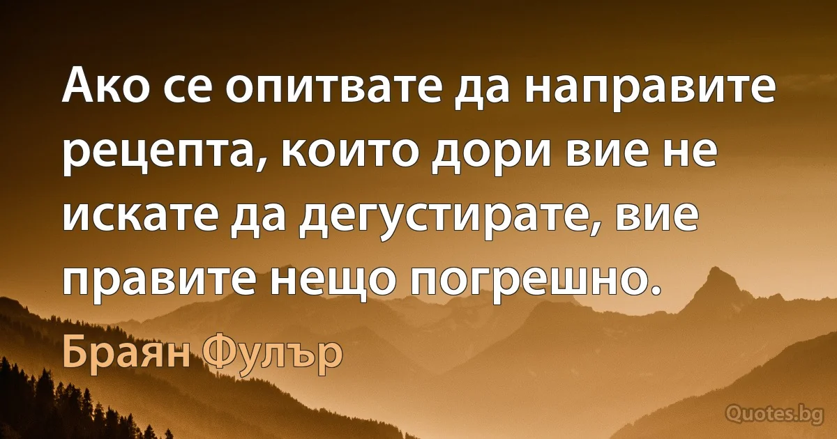 Ако се опитвате да направите рецепта, които дори вие не искате да дегустирате, вие правите нещо погрешно. (Браян Фулър)