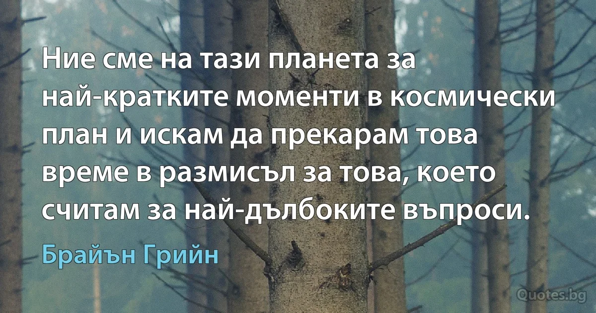 Ние сме на тази планета за най-кратките моменти в космически план и искам да прекарам това време в размисъл за това, което считам за най-дълбоките въпроси. (Брайън Грийн)