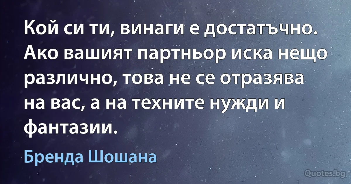 Кой си ти, винаги е достатъчно. Ако вашият партньор иска нещо различно, това не се отразява на вас, а на техните нужди и фантазии. (Бренда Шошана)