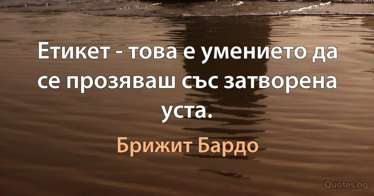 Етикет - това е умението да се прозяваш със затворена уста. (Брижит Бардо)