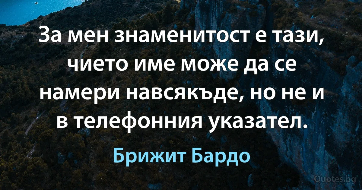 За мен знаменитост е тази, чието име може да се намери навсякъде, но не и в телефонния указател. (Брижит Бардо)