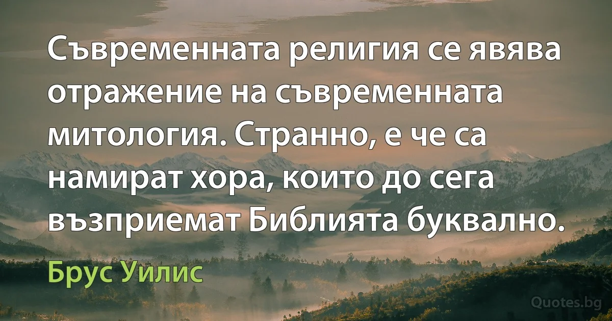 Съвременната религия се явява отражение на съвременната митология. Странно, е че са намират хора, които до сега възприемат Библията буквално. (Брус Уилис)