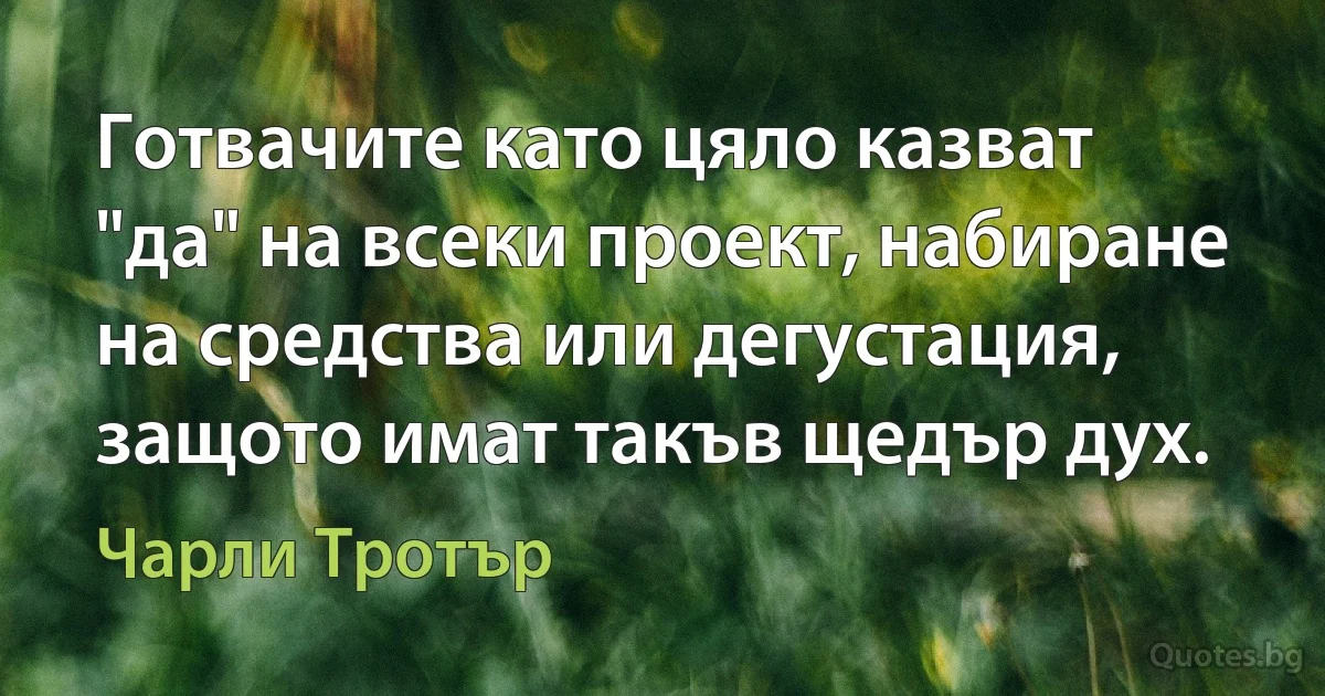 Готвачите като цяло казват "да" на всеки проект, набиране на средства или дегустация, защото имат такъв щедър дух. (Чарли Тротър)