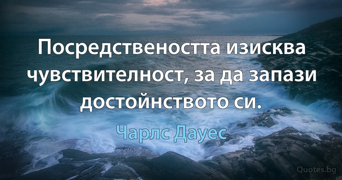 Посредствеността изисква чувствителност, за да запази достойнството си. (Чарлс Дауес)