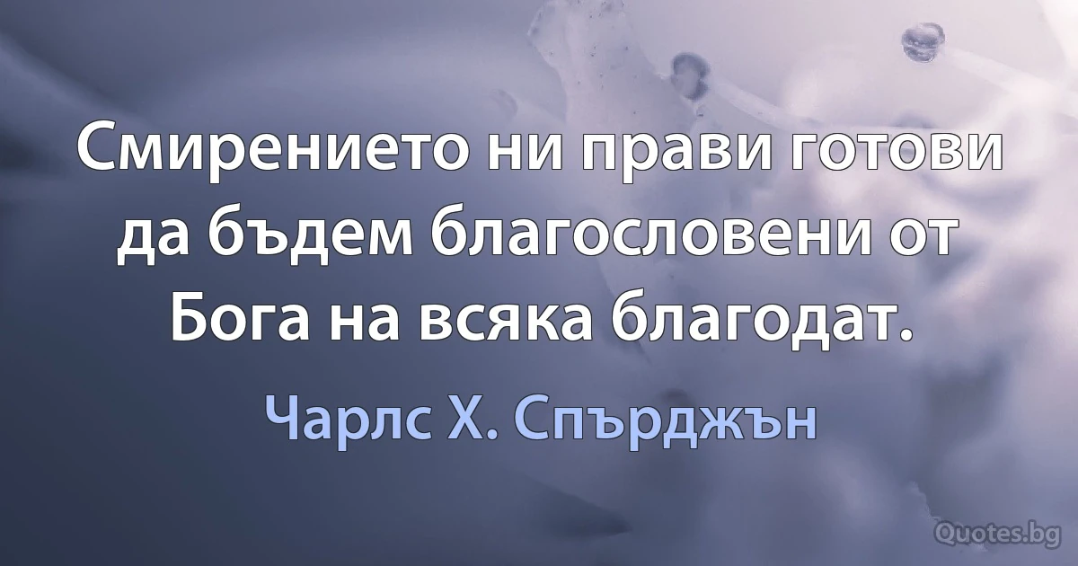 Смирението ни прави готови да бъдем благословени от Бога на всяка благодат. (Чарлс Х. Спърджън)