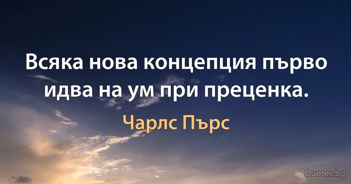 Всяка нова концепция първо идва на ум при преценка. (Чарлс Пърс)