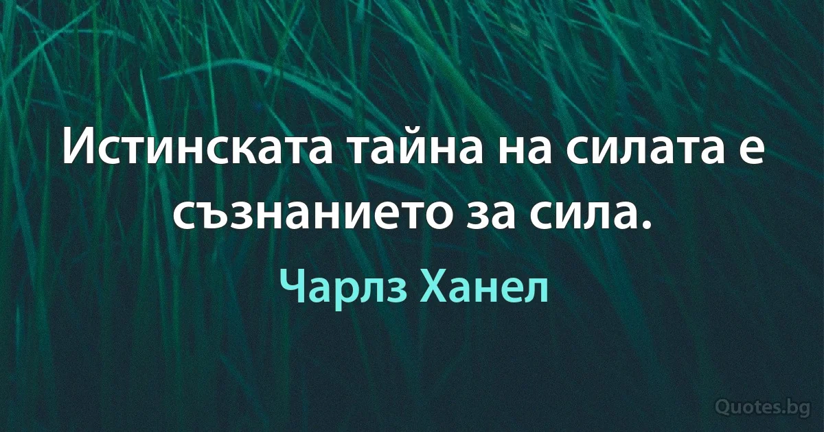 Истинската тайна на силата е съзнанието за сила. (Чарлз Ханел)