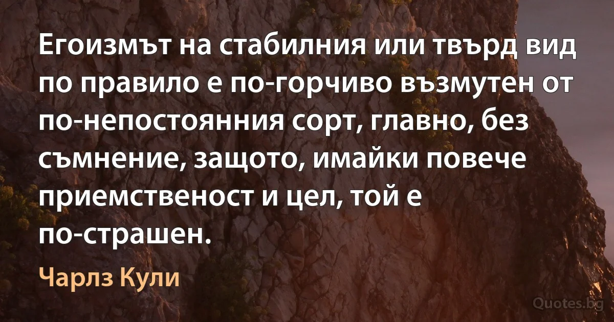 Егоизмът на стабилния или твърд вид по правило е по-горчиво възмутен от по-непостоянния сорт, главно, без съмнение, защото, имайки повече приемственост и цел, той е по-страшен. (Чарлз Кули)