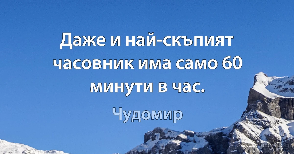 Даже и най-скъпият часовник има само 60 минути в час. (Чудомир)