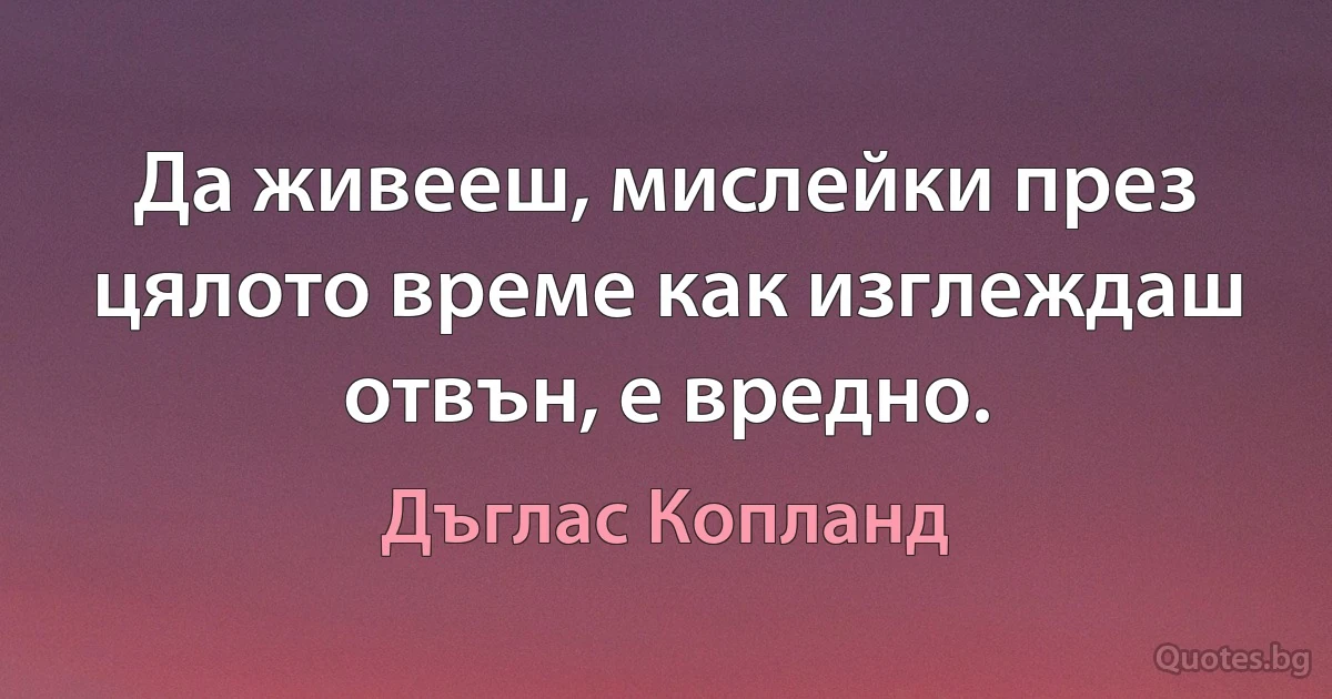 Да живееш, мислейки през цялото време как изглеждаш отвън, е вредно. (Дъглас Копланд)