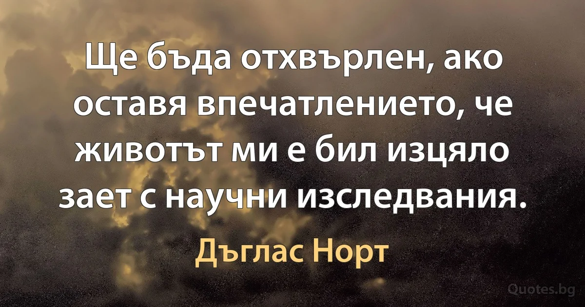 Ще бъда отхвърлен, ако оставя впечатлението, че животът ми е бил изцяло зает с научни изследвания. (Дъглас Норт)