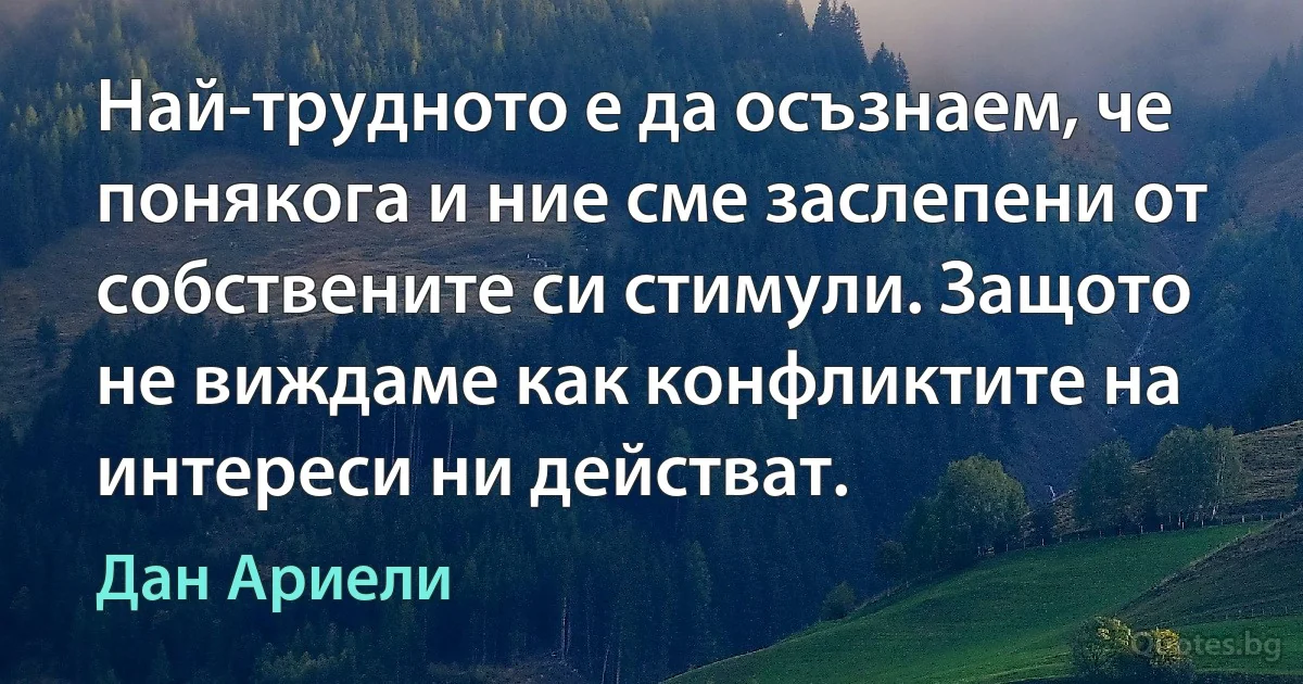 Най-трудното е да осъзнаем, че понякога и ние сме заслепени от собствените си стимули. Защото не виждаме как конфликтите на интереси ни действат. (Дан Ариели)