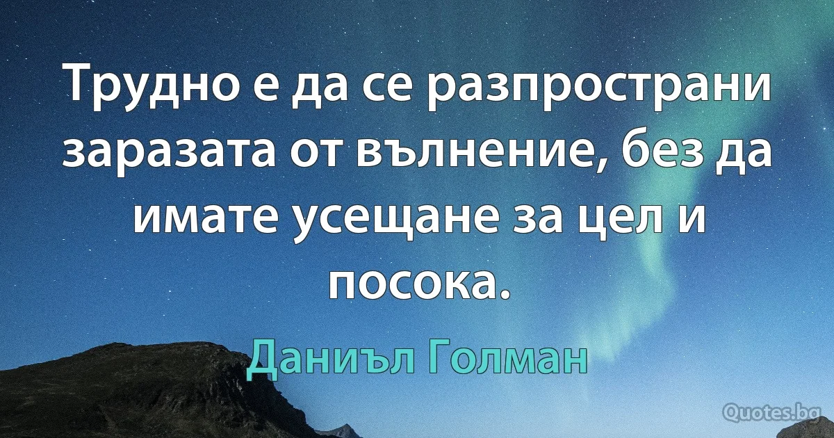 Трудно е да се разпространи заразата от вълнение, без да имате усещане за цел и посока. (Даниъл Голман)