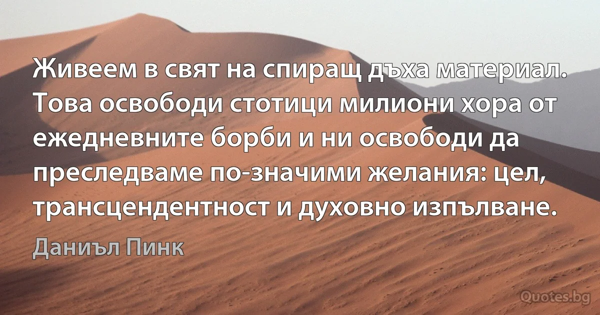 Живеем в свят на спиращ дъха материал. Това освободи стотици милиони хора от ежедневните борби и ни освободи да преследваме по-значими желания: цел, трансцендентност и духовно изпълване. (Даниъл Пинк)