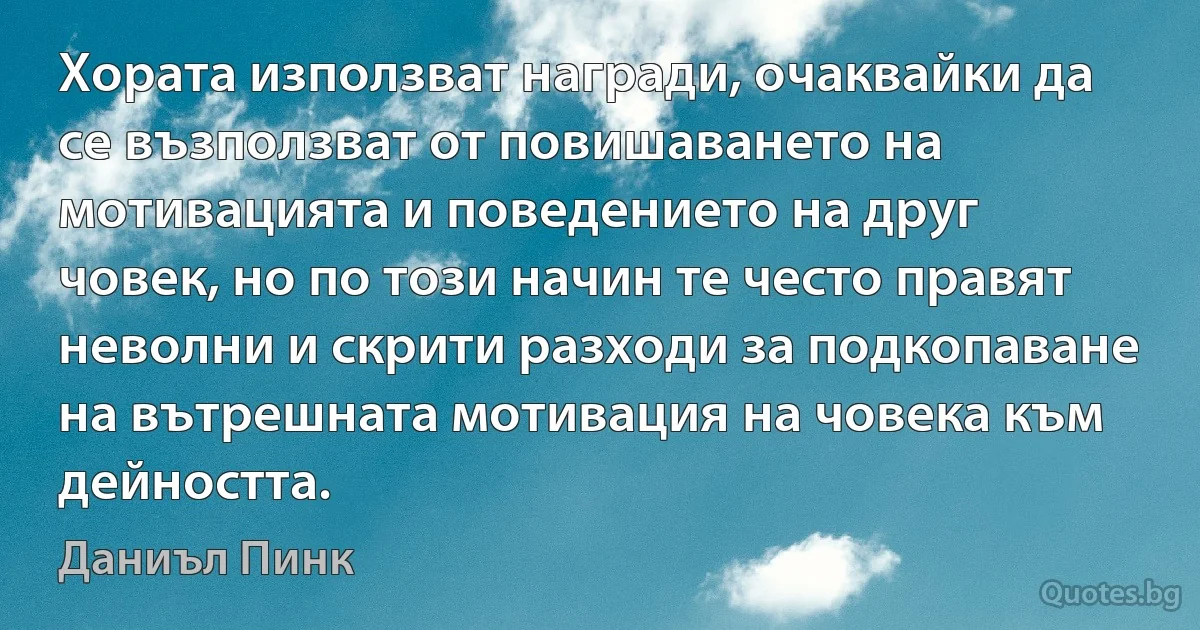 Хората използват награди, очаквайки да се възползват от повишаването на мотивацията и поведението на друг човек, но по този начин те често правят неволни и скрити разходи за подкопаване на вътрешната мотивация на човека към дейността. (Даниъл Пинк)