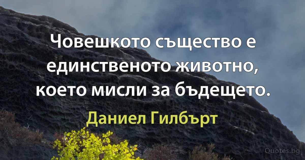 Човешкото същество е единственото животно, което мисли за бъдещето. (Даниел Гилбърт)