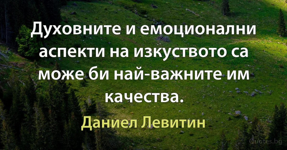 Духовните и емоционални аспекти на изкуството са може би най-важните им качества. (Даниел Левитин)