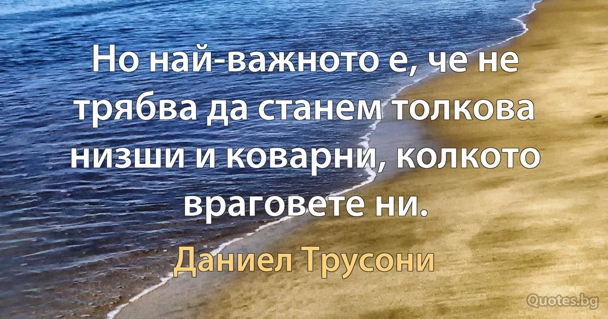 Но най-важното е, че не трябва да станем толкова низши и коварни, колкото враговете ни. (Даниел Трусони)