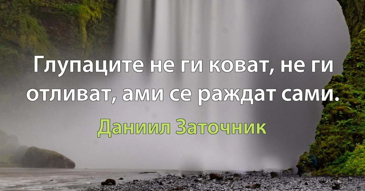 Глупаците не ги коват, не ги отливат, ами се раждат сами. (Даниил Заточник)