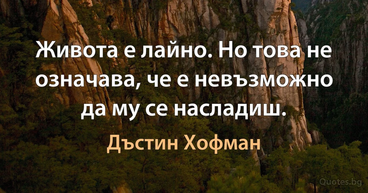 Живота е лайно. Но това не означава, че е невъзможно да му се насладиш. (Дъстин Хофман)