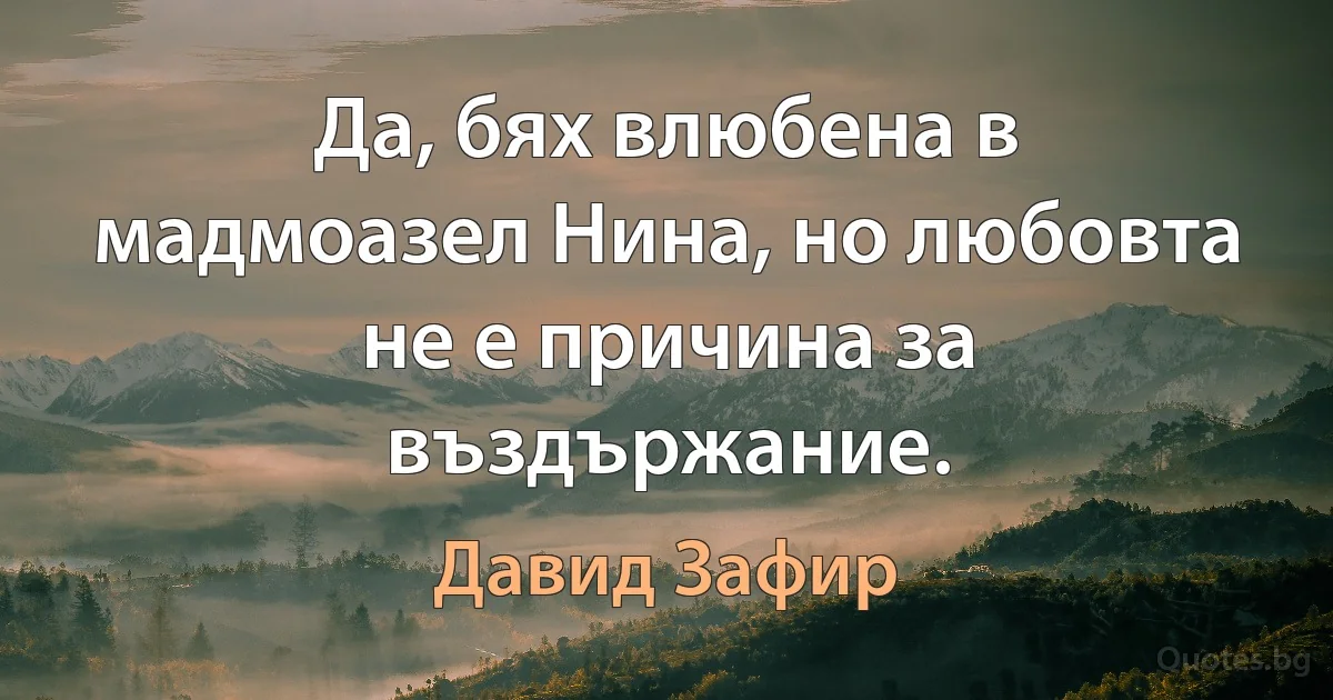 Да, бях влюбена в мадмоазел Нина, но любовта не е причина за въздържание. (Давид Зафир)