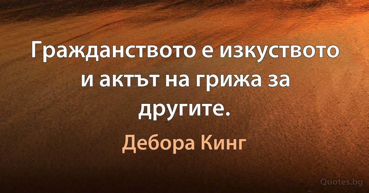 Гражданството е изкуството и актът на грижа за другите. (Дебора Кинг)