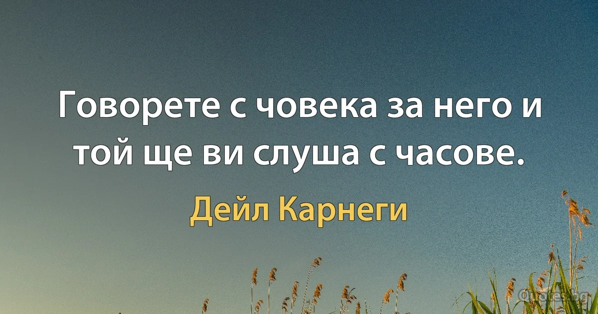 Говорете с човека за него и той ще ви слуша с часове. (Дейл Карнеги)