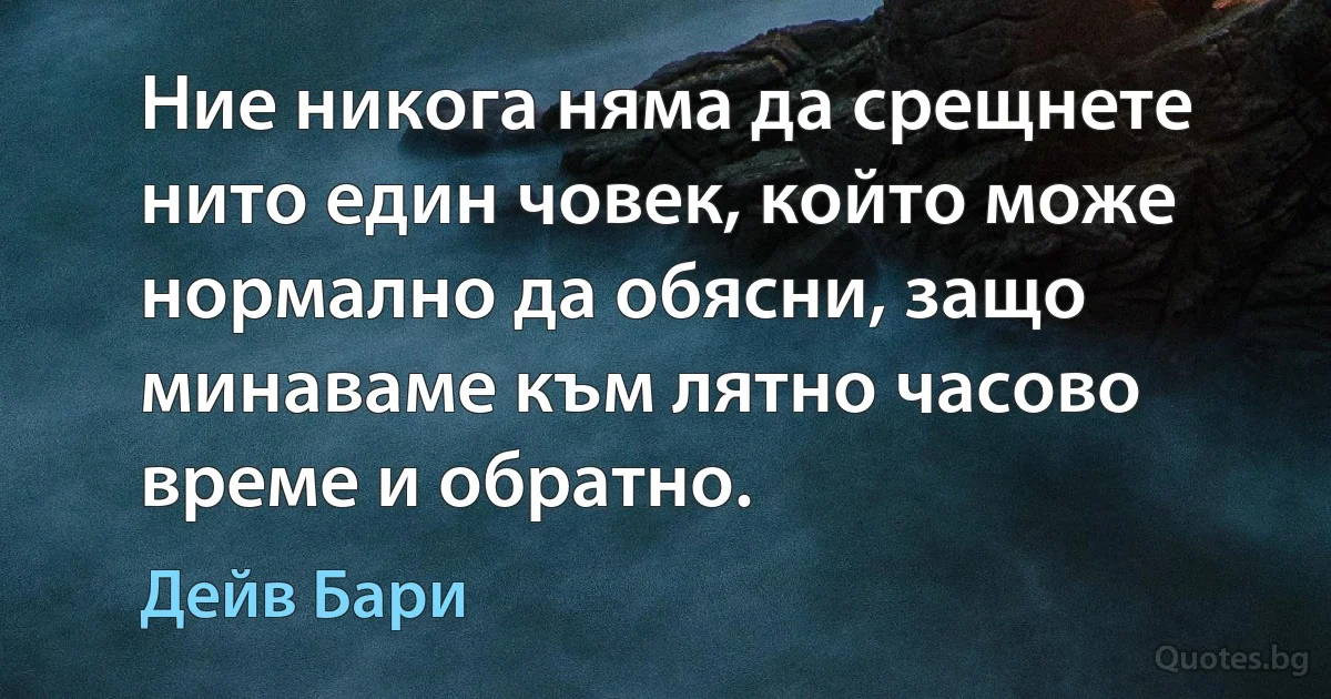 Ние никога няма да срещнете нито един човек, който може нормално да обясни, защо минаваме към лятно часово време и обратно. (Дейв Бари)