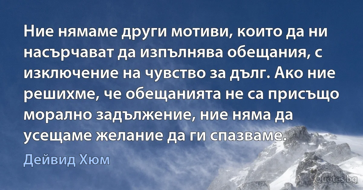 Ние нямаме други мотиви, които да ни насърчават да изпълнява обещания, с изключение на чувство за дълг. Ако ние решихме, че обещанията не са присъщо морално задължение, ние няма да усещаме желание да ги спазваме. (Дейвид Хюм)