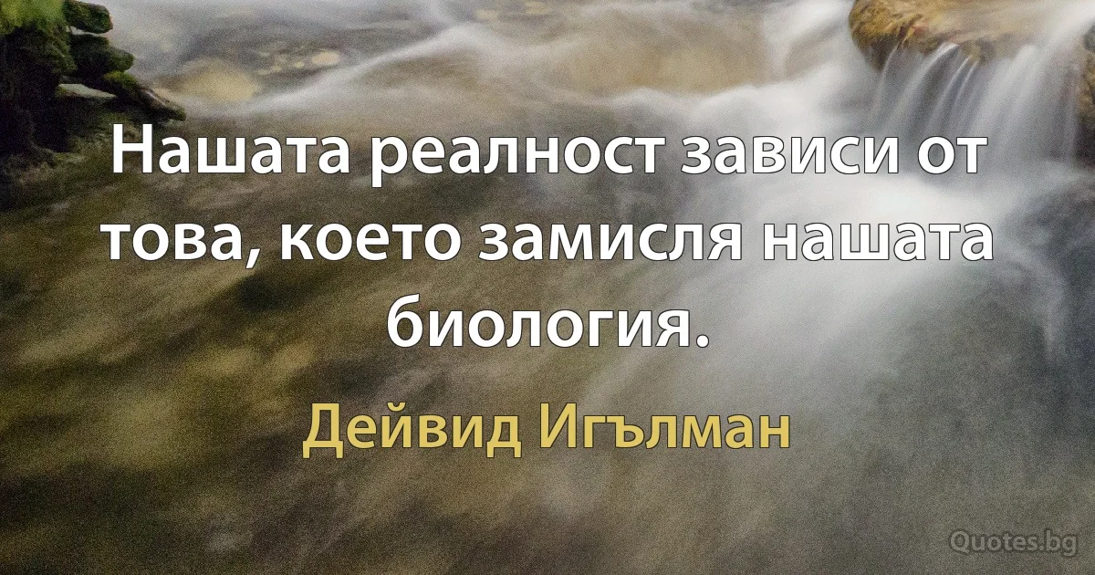 Нашата реалност зависи от това, което замисля нашата биология. (Дейвид Игълман)