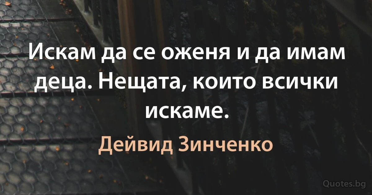 Искам да се оженя и да имам деца. Нещата, които всички искаме. (Дейвид Зинченко)