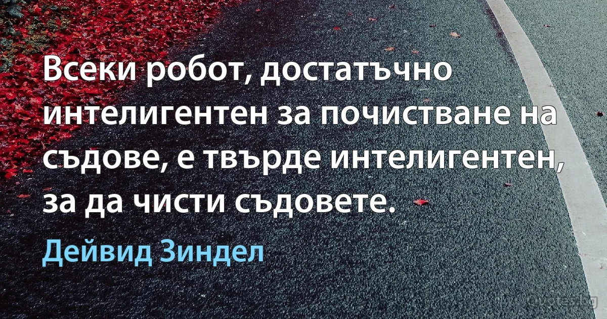 Всеки робот, достатъчно интелигентен за почистване на съдове, е твърде интелигентен, за да чисти съдовете. (Дейвид Зиндел)