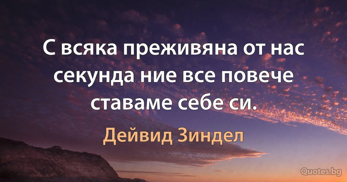 С всяка преживяна от нас секунда ние все повече ставаме себе си. (Дейвид Зиндел)