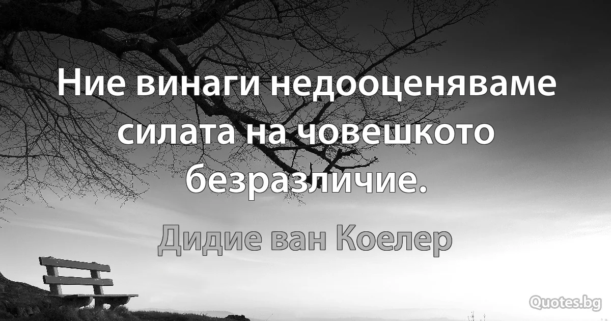 Ние винаги недооценяваме силата на човешкото безразличие. (Дидие ван Коелер)