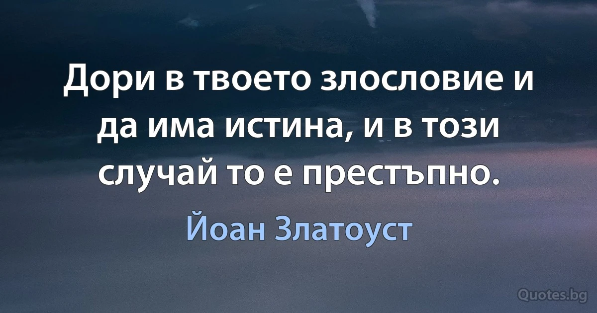 Дори в твоето злословие и да има истина, и в този случай то е престъпно. (Йоан Златоуст)