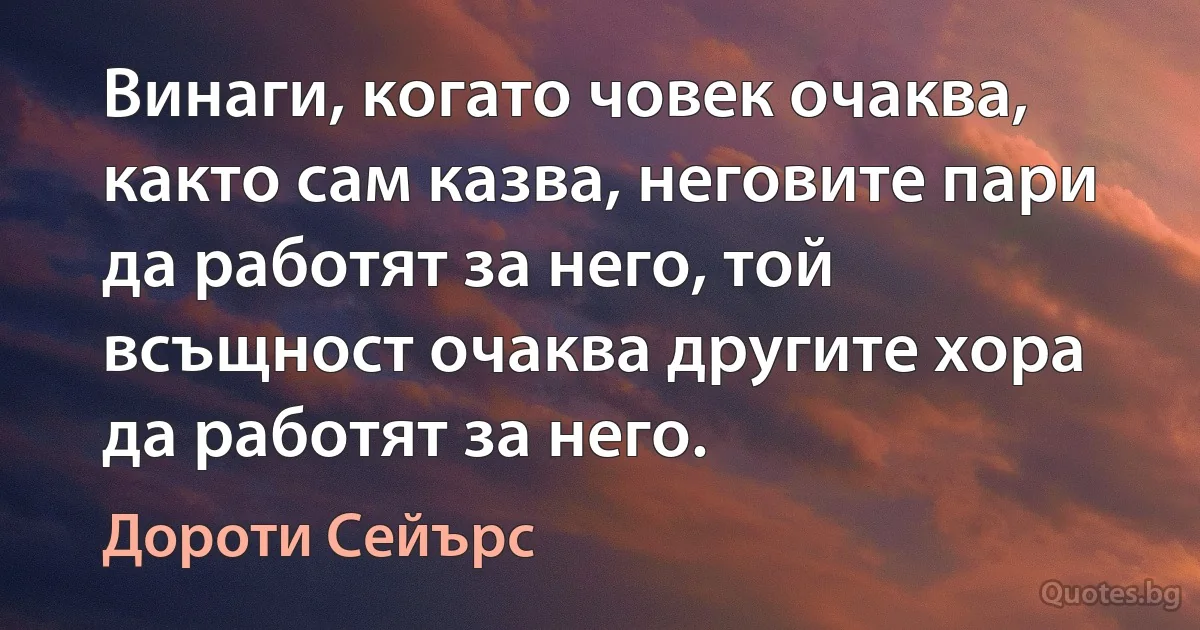 Винаги, когато човек очаква, както сам казва, неговите пари да работят за него, той всъщност очаква другите хора да работят за него. (Дороти Сейърс)