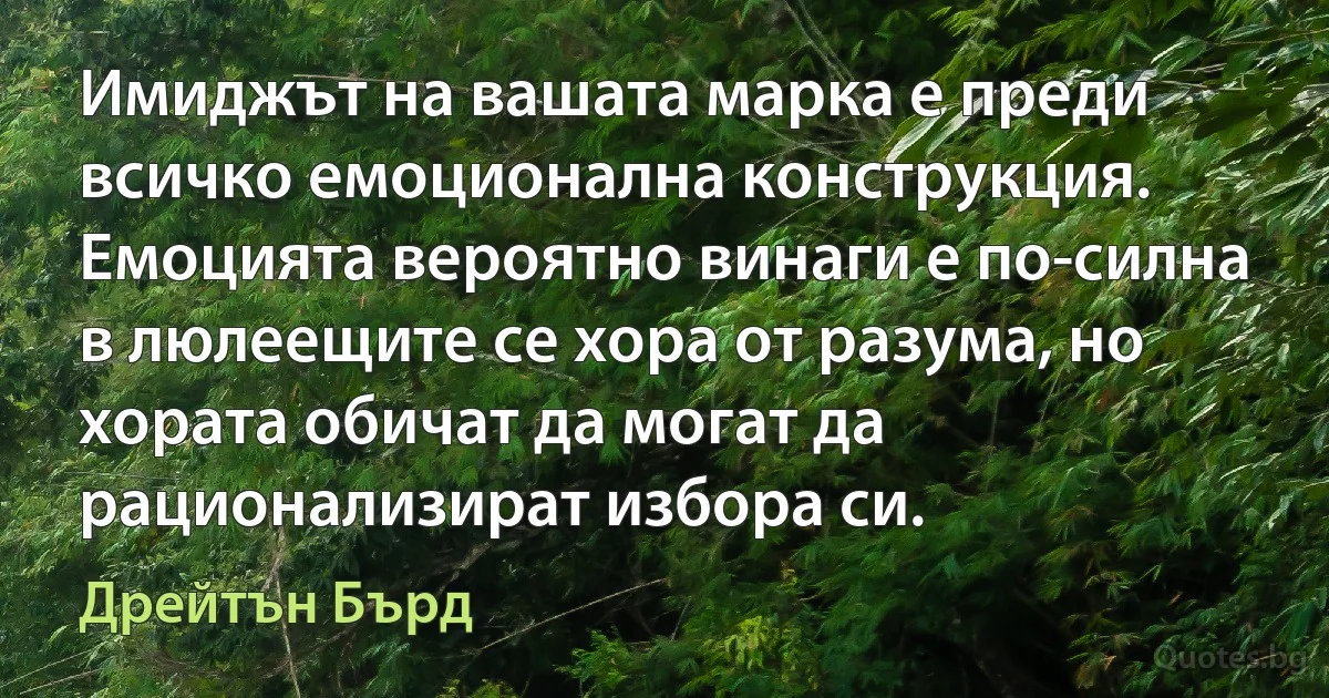 Имиджът на вашата марка е преди всичко емоционална конструкция. Емоцията вероятно винаги е по-силна в люлеещите се хора от разума, но хората обичат да могат да рационализират избора си. (Дрейтън Бърд)